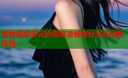 蜜桃视频多元内容高清畅享社交互动新体验