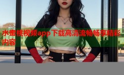 水蜜桃视频app下载高清流畅畅享精彩内容
