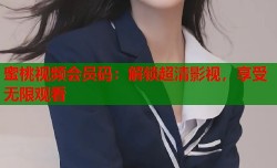 蜜桃视频会员码：解锁超清影视，享受无限观看