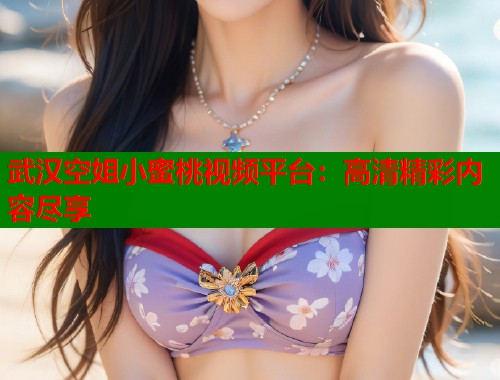 武汉空姐小蜜桃视频平台：高清精彩内容尽享  第1张
