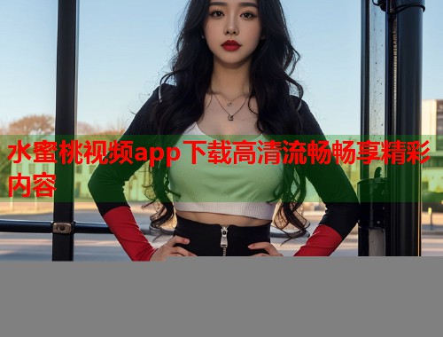 水蜜桃视频app下载高清流畅畅享精彩内容  第1张