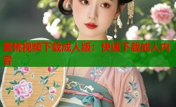 蜜桃视频下载成人版：快速下载成人内容