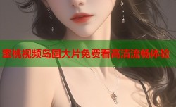 蜜桃视频岛国大片免费看高清流畅体验