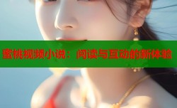 蜜桃视频小说：阅读与互动的新体验