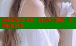 蜜桃视频224888：精选热门视频，尽享娱乐时刻