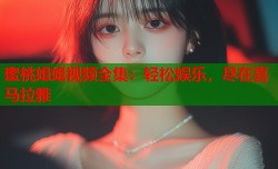 蜜桃姐姐视频全集：轻松娱乐，尽在喜马拉雅