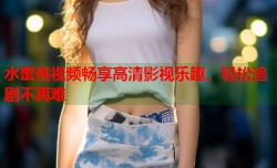 水蜜桃视频畅享高清影视乐趣，轻松追剧不再难