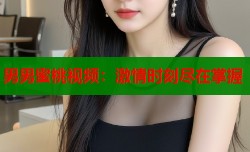 男男蜜桃视频：激情时刻尽在掌握