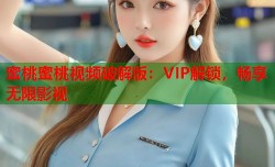 蜜桃蜜桃视频破解版：VIP解锁，畅享无限影视