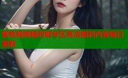 蜜桃视频福利姬专区高清福利内容每日更新