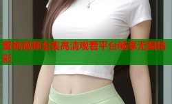 蜜桃视频全集高清观看平台畅享无限精彩