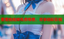 蜜蜜桃视频免费观看，尽享精彩影视