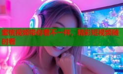 蜜桃视频带你看不一样，精彩短视频随时看