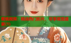 蜜桃视频：精选热门影片，尽享视觉盛宴(1)
