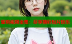 蜜桃视频全集：尽享精彩短片娱乐