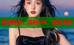 蜜桃视频：调教SM，激情无限