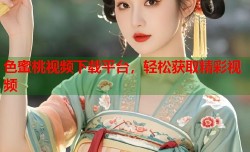 色蜜桃视频下载平台，轻松获取精彩视频
