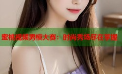 蜜桃视频男模大赛：时尚秀场尽在掌握