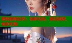 蜜桃视频会员：独家内容，超清画质，畅享无限