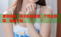 蜜桃视频：高清影视直播，个性化推荐，离线下载