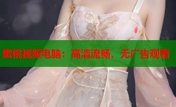 蜜桃视频电脑：高清流畅，无广告观看