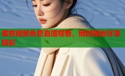 蜜桃视频免费直播观看，随时随地尽享精彩