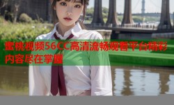 蜜桃视频56CC高清流畅观看平台精彩内容尽在掌握