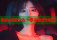 蜜桃视频全集，尽享色吧精彩