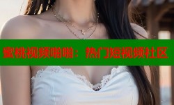 蜜桃视频啪啪：热门短视频社区
