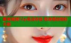 蜜桃视频12p高清体验 极速播放精彩不断