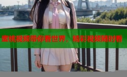 蜜桃视频带你看世界，精彩视频随时看