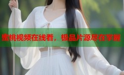蜜桃视频在线看，极品片源尽在掌握