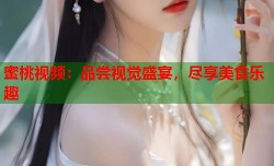 蜜桃视频：品尝视觉盛宴，尽享美食乐趣