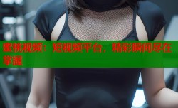 蜜桃视频：短视频平台，精彩瞬间尽在掌握