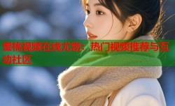 蜜桃视频在线尤物：热门视频推荐与互动社区