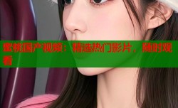 蜜桃国产视频：精选热门影片，随时观看