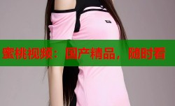 蜜桃视频：国产精品，随时看