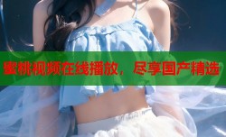 蜜桃视频在线播放，尽享国产精选