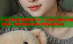 以永杰爱吃蜜桃视频为中心，打造平台特色的吸引人标题：蜜桃爱好者必看永杰精彩视频平台