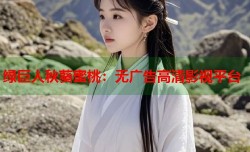 绿巨人秋葵蜜桃：无广告高清影视平台