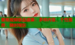蜜桃视频极品盛宴：多样内容，个性推荐，随时观影