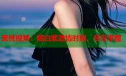 蜜桃视频：喷白浆激情时刻，尽在掌握
