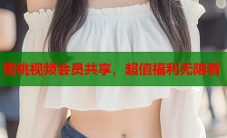蜜桃视频会员共享，超值福利无限看