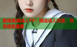 蜜桃视频成人PP：精选成人内容，尽享视觉盛宴