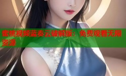 蜜桃视频蓝奏云破解版：免费观看无限资源