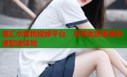南汇水蜜桃视频平台，尽享优质桃果快速配送体验