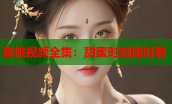 蜜桃视频全集：甜蜜时刻随时看