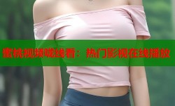 蜜桃视频咙线看：热门影视在线播放