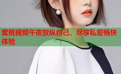 蜜桃视频午夜放纵自己，尽享私密畅快体验