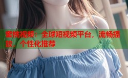 蜜桃视频：全球短视频平台，流畅播放，个性化推荐
